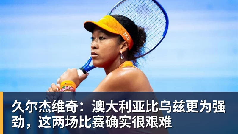 久尔杰维奇：澳大利亚比乌兹更为强劲，这两场比赛确实很艰难