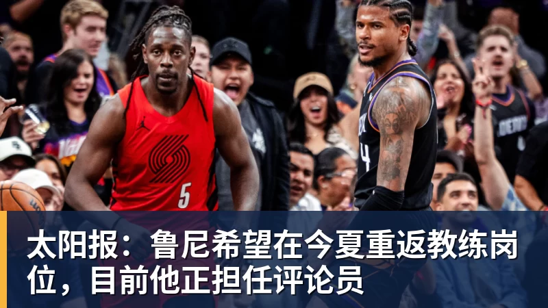 太阳报：鲁尼希望在今夏重返教练岗位，目前他正担任评论员