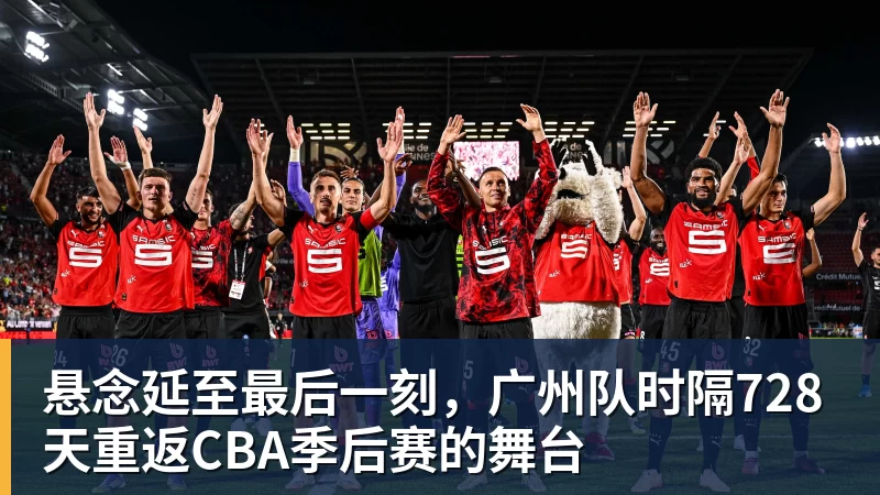 悬念延至最后一刻，广州队时隔728天重返CBA季后赛的舞台